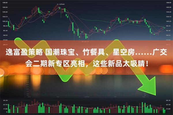 逸富盈策略 国潮珠宝、竹餐具、星空房……广交会二期新专区亮相，这些新品太吸睛！