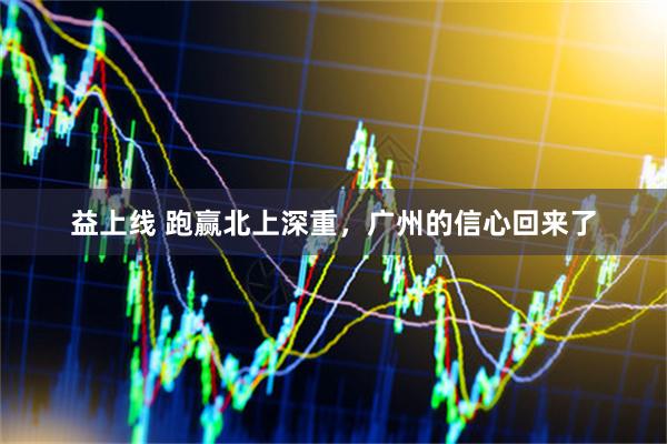 益上线 跑赢北上深重，广州的信心回来了