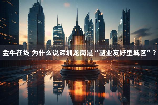 金牛在线 为什么说深圳龙岗是“副业友好型城区”？