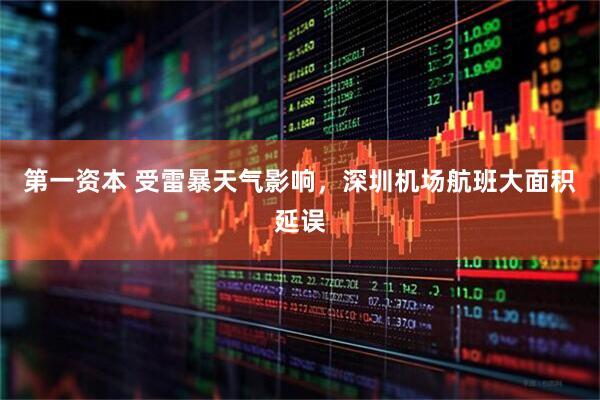 第一资本 受雷暴天气影响，深圳机场航班大面积延误