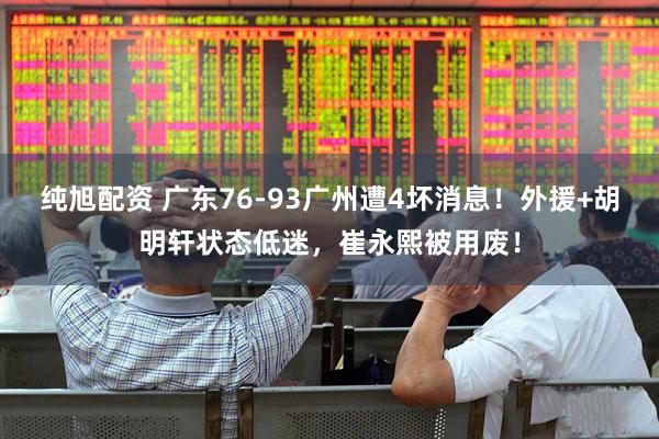 纯旭配资 广东76-93广州遭4坏消息！外援+胡明轩状态低迷，崔永熙被用废！